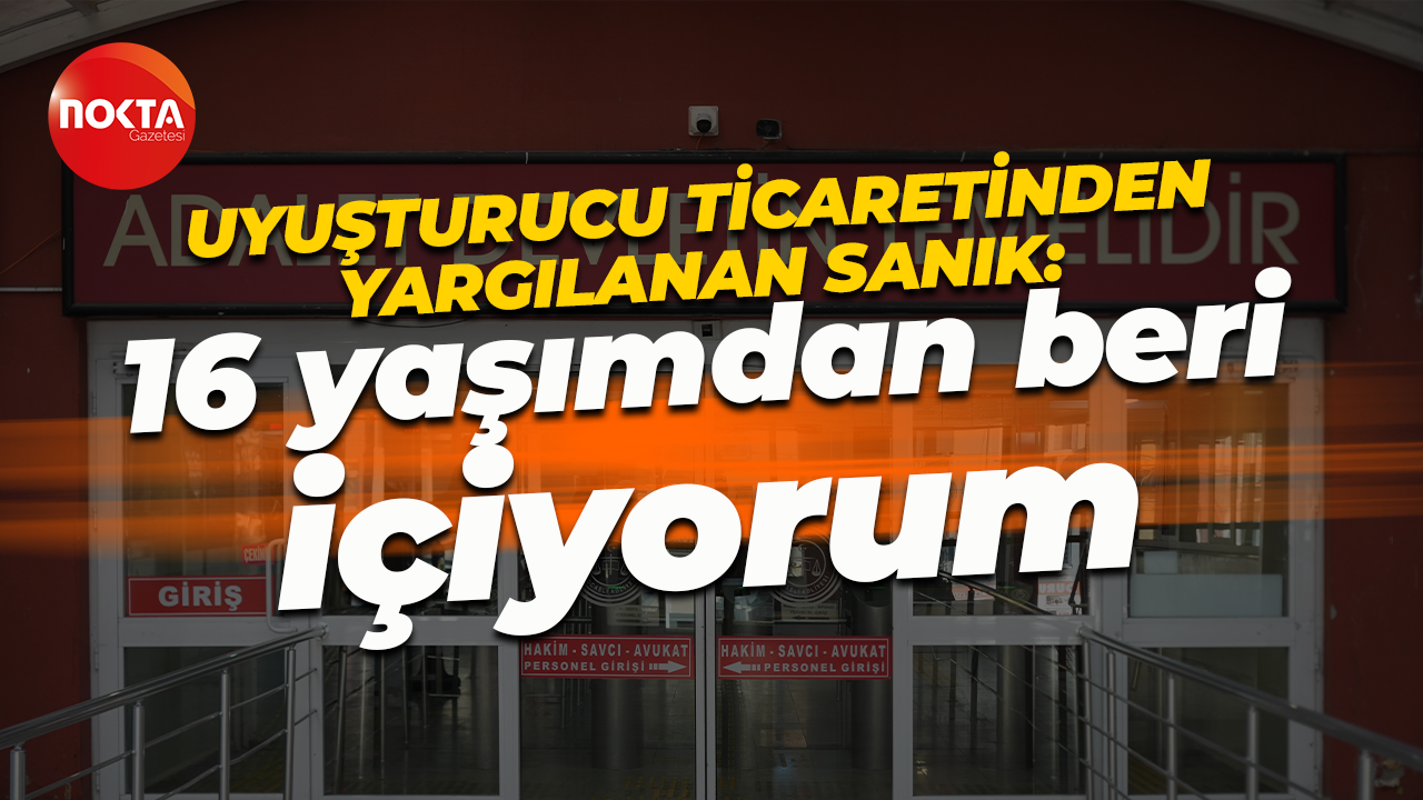 Uyuşturucu ticaretinden yargılanan sanık: 16 yaşımdan beri içiyorum...