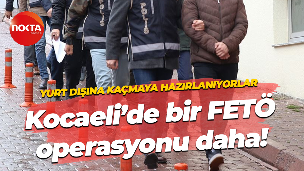 Yurt dışına kaçmaya hazırlanıyorlar… Kocaeli’de bir FETÖ operasyonu daha!