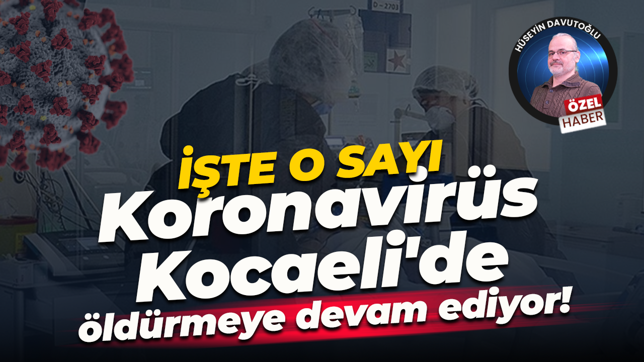 İşte o sayı… Koronavirüs Kocaeli'de öldürmeye devam ediyor!