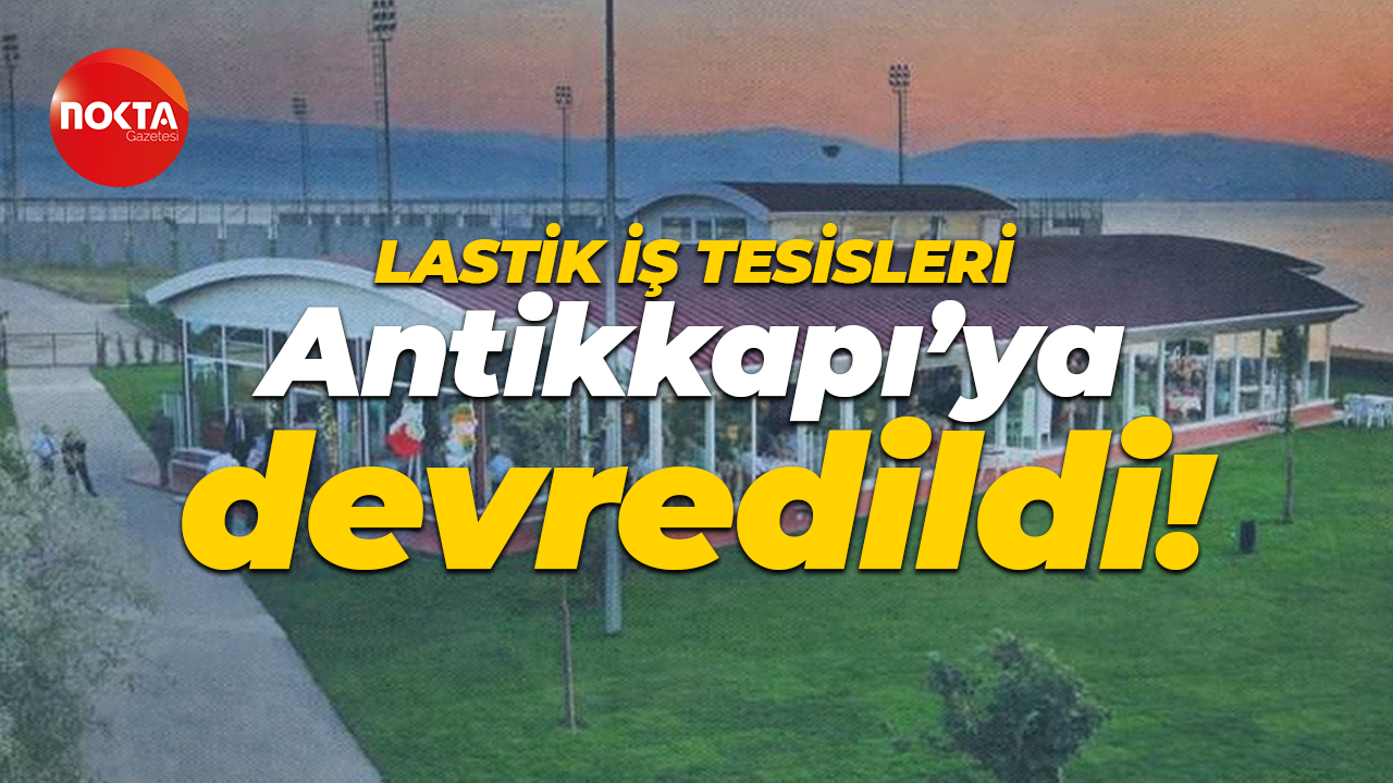 Lastik İş Tesisleri Antikkapı’ya devredildi!