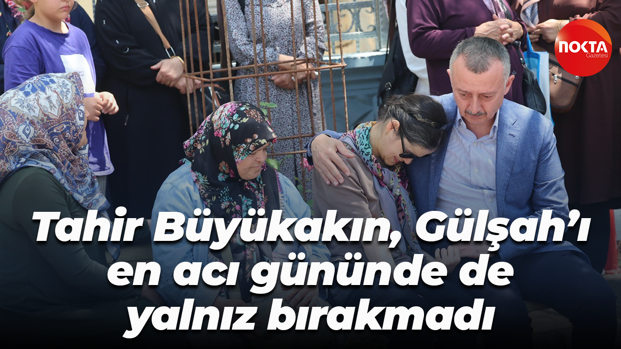 Tahir Büyükakın, Gülşah’ı en acı gününde de yalnız bırakmadı