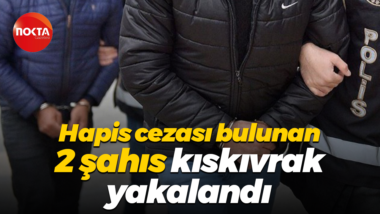 Hapis cezası bulunan 2 şahıs kıskıvrak yakalandı