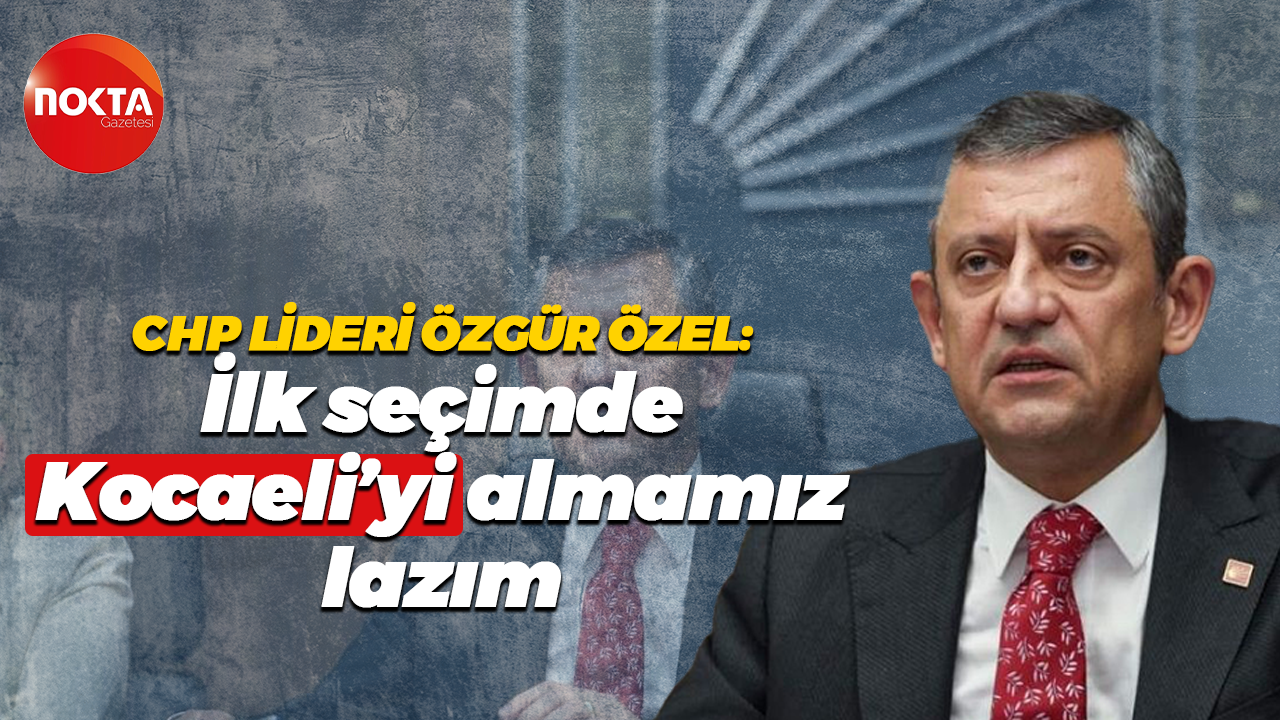 CHP Lideri Özgür Özel: İlk seçimde Kocaeli’yi almamız lazım