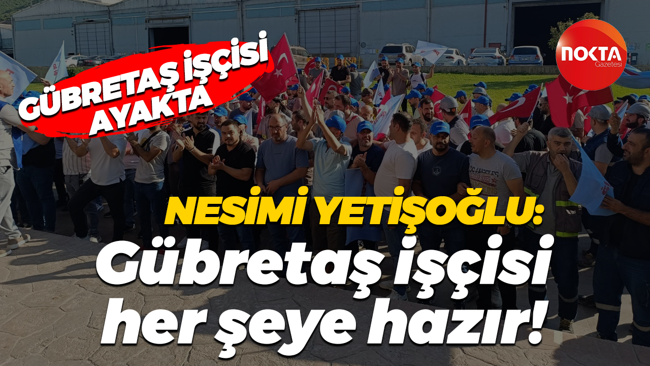 Gübretaş işçisi ayakta! Nesimi Yetişoğlu: Masaya gelmiyorsanız Gübretaş işçisi her şeye hazır!