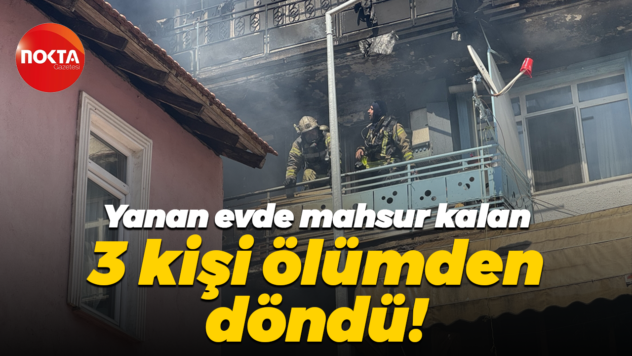 Yanan evde mahsur kalan 3 kişi ölümden döndü!