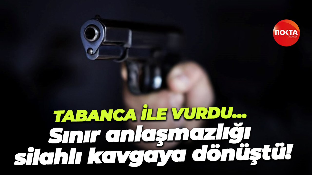 Tabanca ile vurdu… Sınır anlaşmazlığı silahlı kavgaya dönüştü!