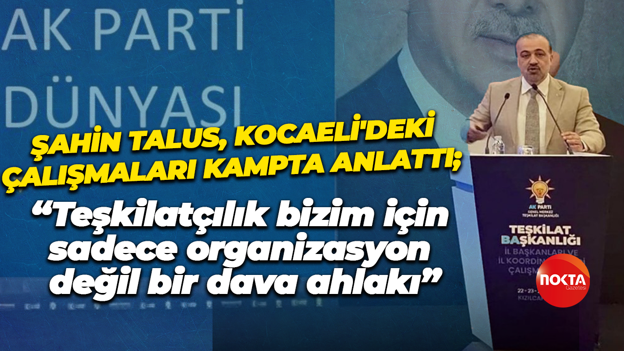 Şahin Talus, Kocaeli'deki çalışmaları kampta anlattı; “Teşkilatçılık bizim için sadece organizasyon değil, bir dava ahlakı”