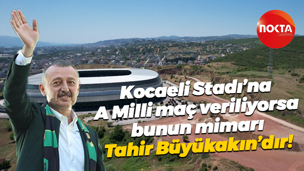 Kocaeli Stadı’na A Milli maç veriliyorsa bunun mimarı Tahir Büyükakın’dır!