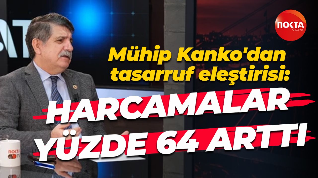 Mühip Kanko'dan tasarruf eleştirisi: Harcamalar yüzde 64 arttı