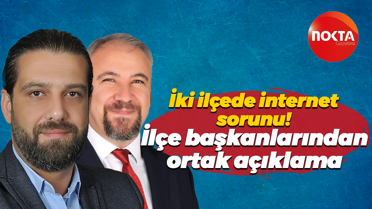 İki ilçede internet sorunu! İlçe başkanlarından ortak açıklama