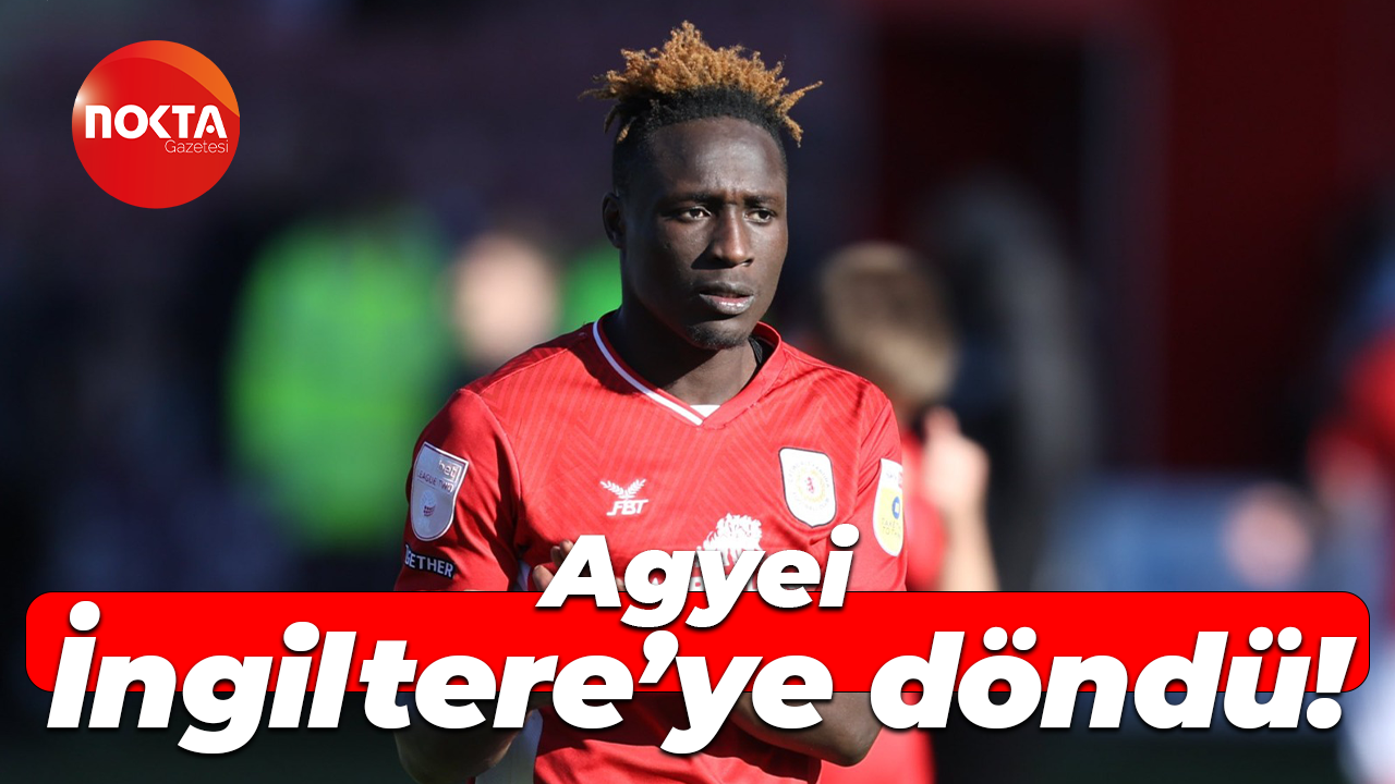 Agyei, İngiltere’ye döndü!