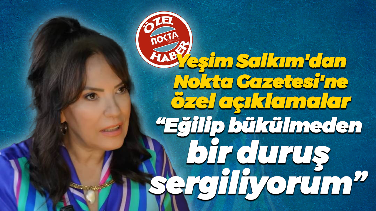 Yeşim Salkım'dan Nokta Gazetesi'ne özel açıklamalar; "Eğilip bükülmeden bir duruş sergiliyorum"