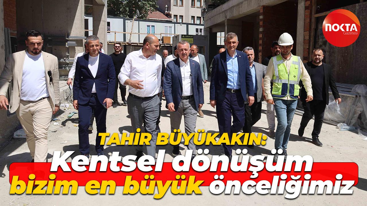 Tahir Büyükakın: Kentsel dönüşüm bizim en büyük önceliğimiz