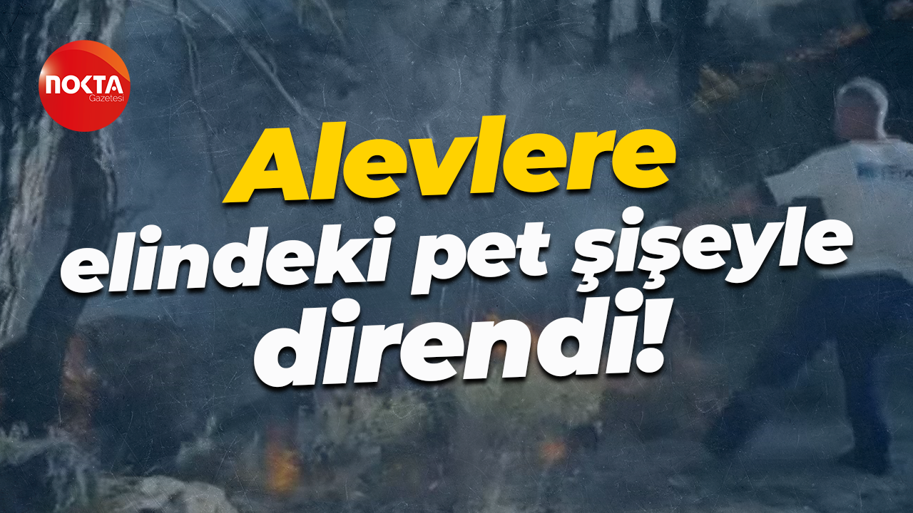 Alevlere elindeki pet şişeyle direndi!