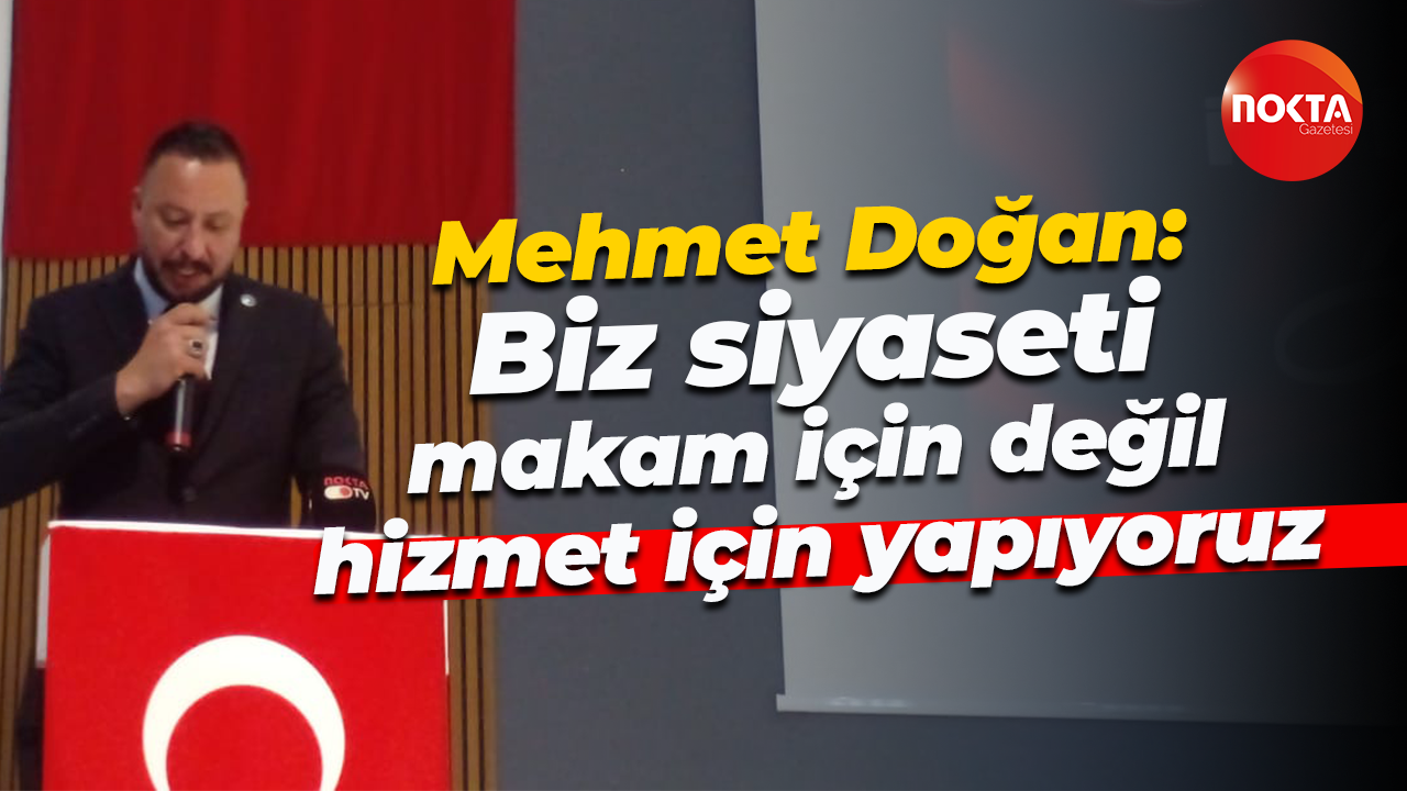 Mehmet Doğan: Biz siyaseti makam için değil hizmet için yapıyoruz