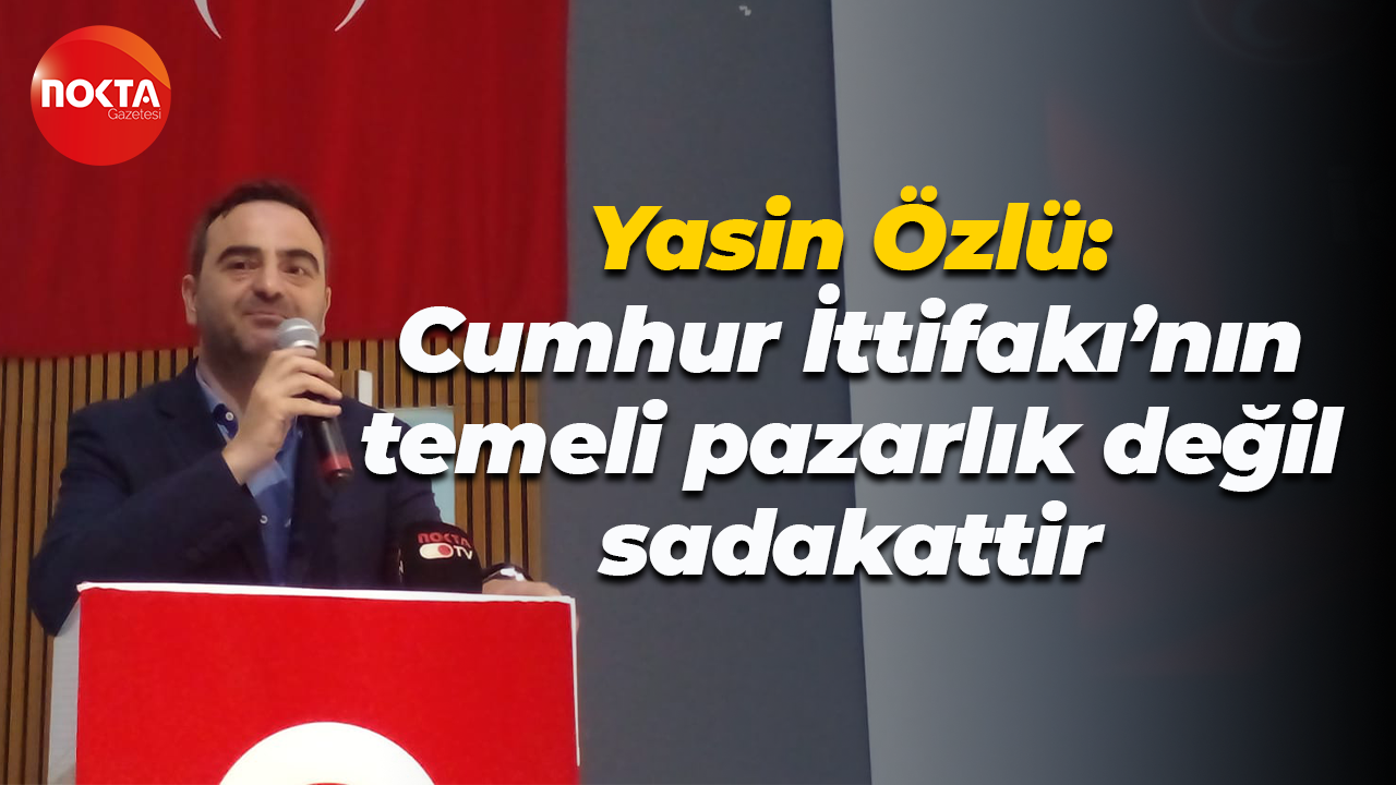 Yasin Özlü: Cumhur İttifakı’nın temeli pazarlık değil sadakattir