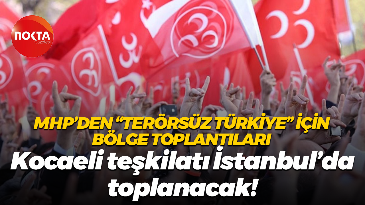 MHP’den “Terörsüz Türkiye” için bölge toplantıları: Kocaeli teşkilatı İstanbul’da toplanacak!