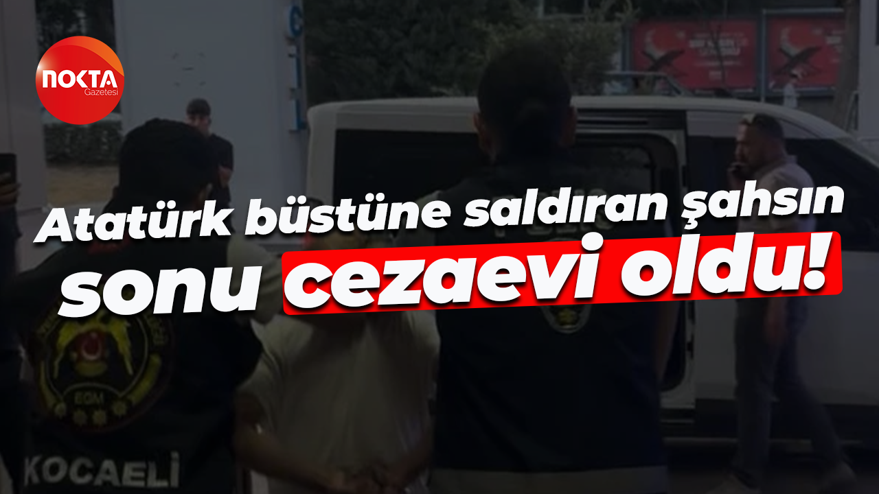 Atatürk büstüne saldıran şahsın sonu cezaevi oldu!