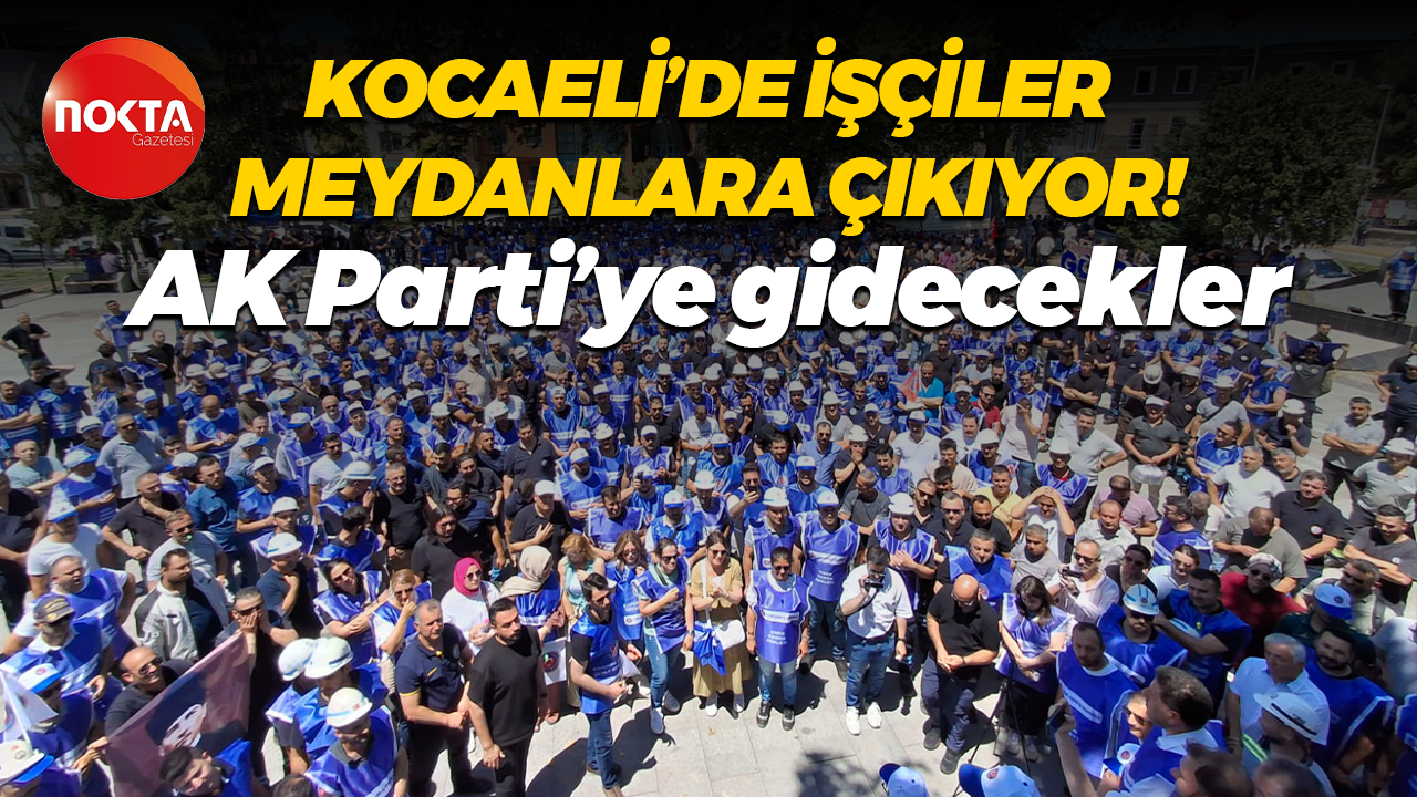 Kocaeli’de işçiler meydanlara çıkıyor! AK Parti’ye gidecekler
