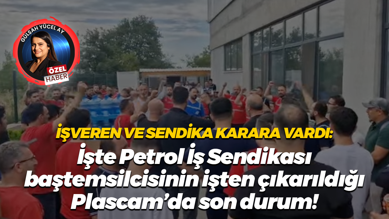 İşte Petrol İş Sendikası baştemsilcisinin işten çıkarıldığı Plascam’da son durum!