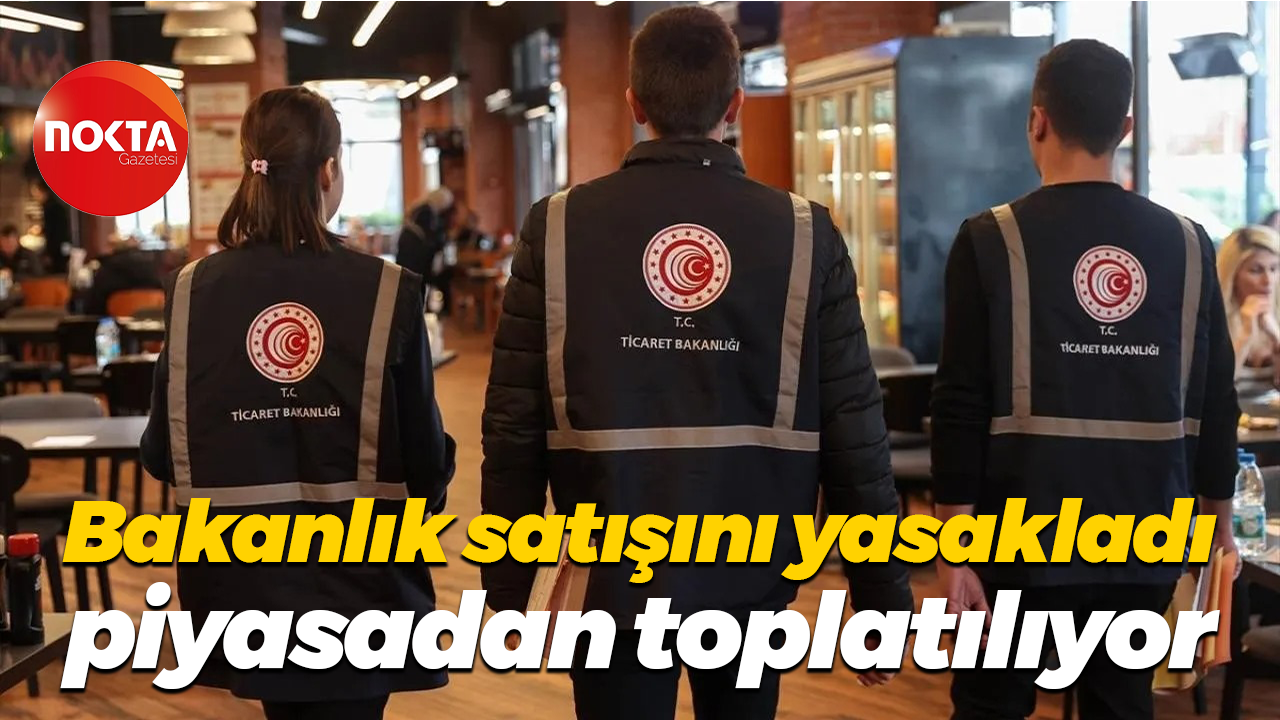Bakanlık satışını yasakladı, piyasadan toplatılıyor