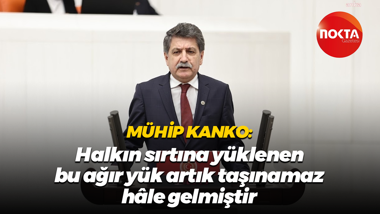 Mühip Kanko: Halkın sırtına yüklenen bu ağır yük artık taşınamaz hâle gelmiştir