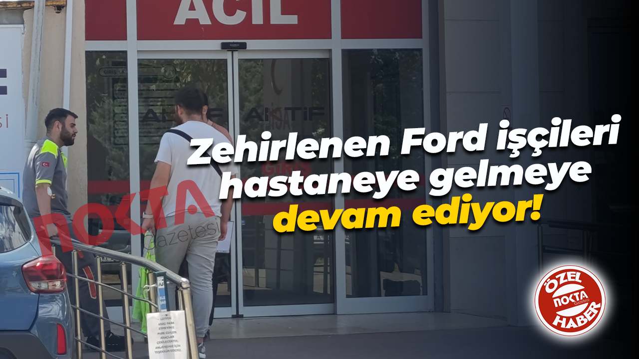 Zehirlenen Ford işçileri hastaneye gelmeye devam ediyor!