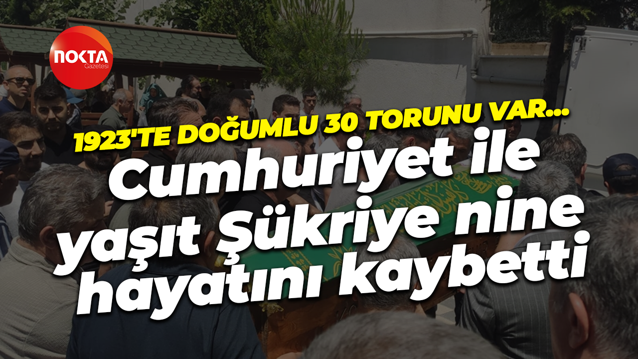 1923'te doğumlu 30 torunu var… Cumhuriyet ile yaşıt Şükriye nine hayatını kaybetti