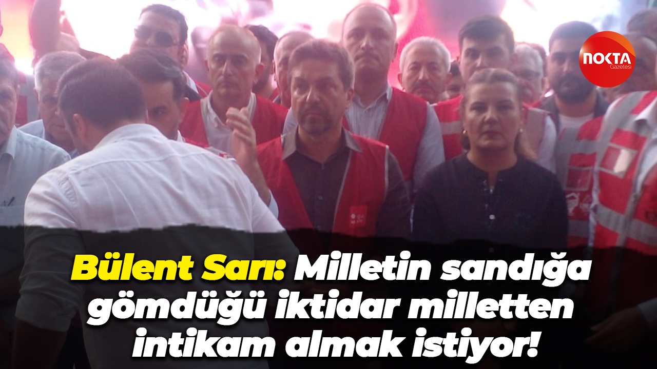 Bülent Sarı: Milletin sandığa gömdüğü iktidar milletten intikam almak istiyor!