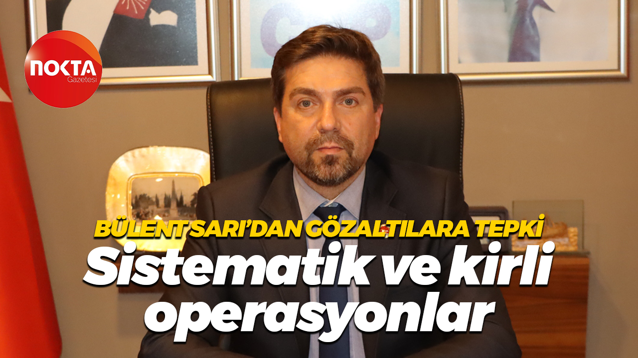Bülent Sarı’dan gözaltılara tepki; Sistematik ve kirli operasyonlar