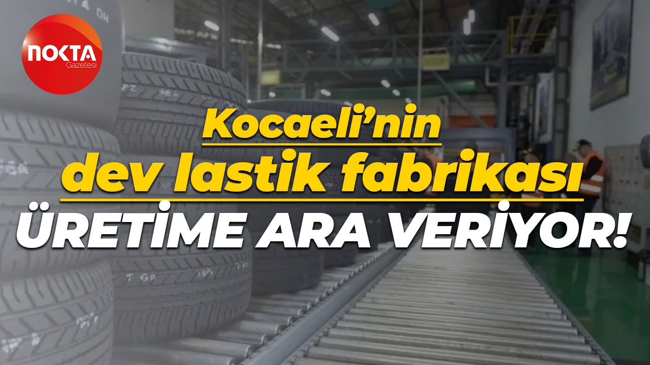 Kocaeli’nin dev lastik fabrikası üretime ara veriyor!