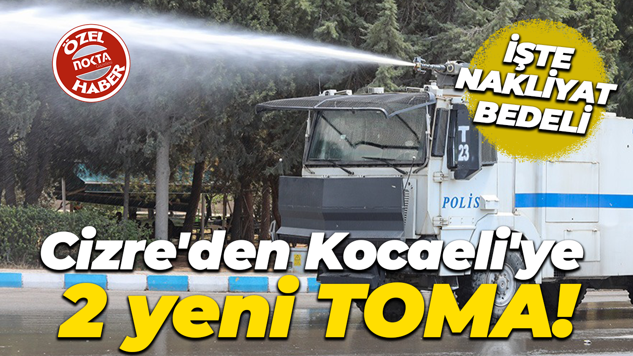 Kocaeli İl Emniyet Müdürlüğü’ne Cizre’den 2 adet yeni TOMA! İşte nakliyat maliyeti