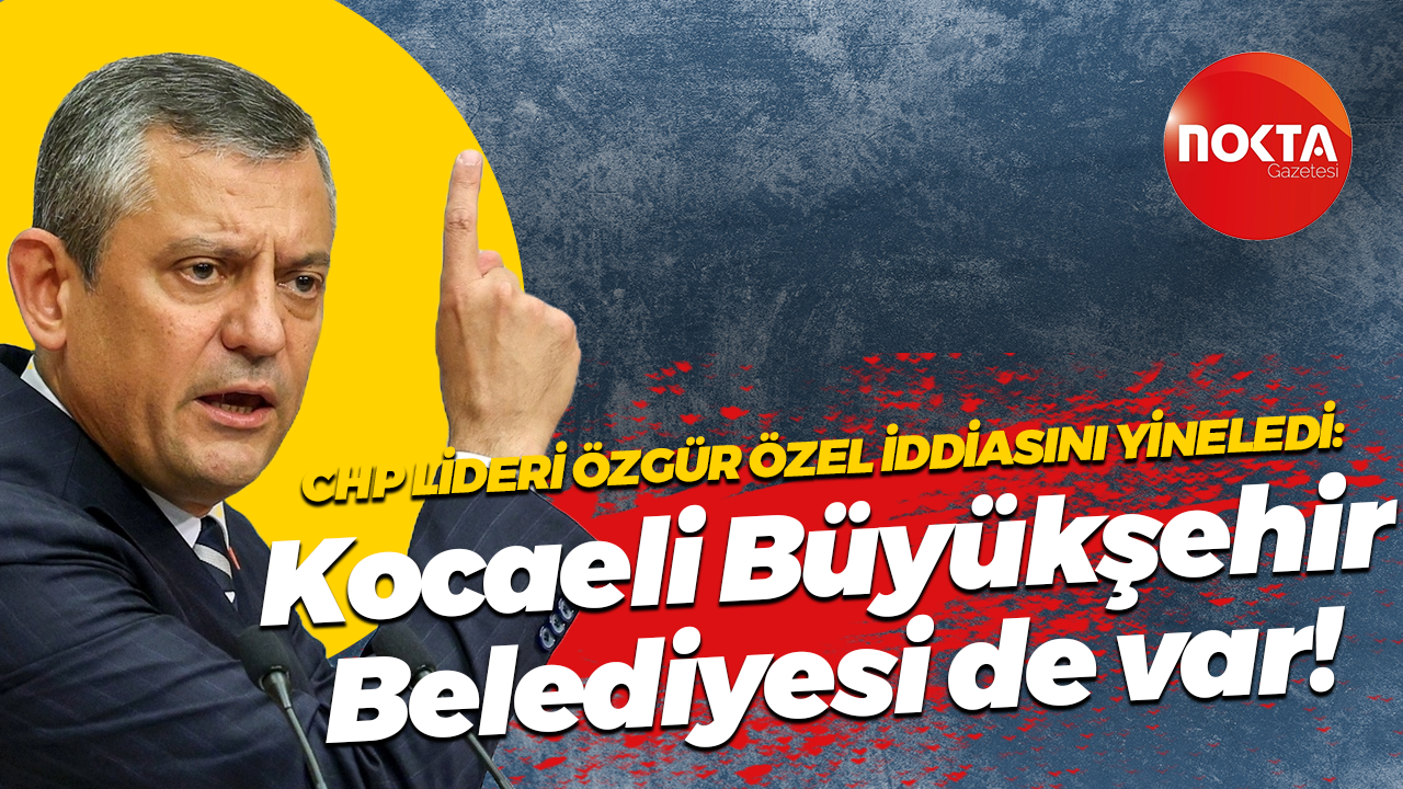 CHP Lideri Özgür Özel iddiasını yineledi: Kocaeli Büyükşehir Belediyesi de var!