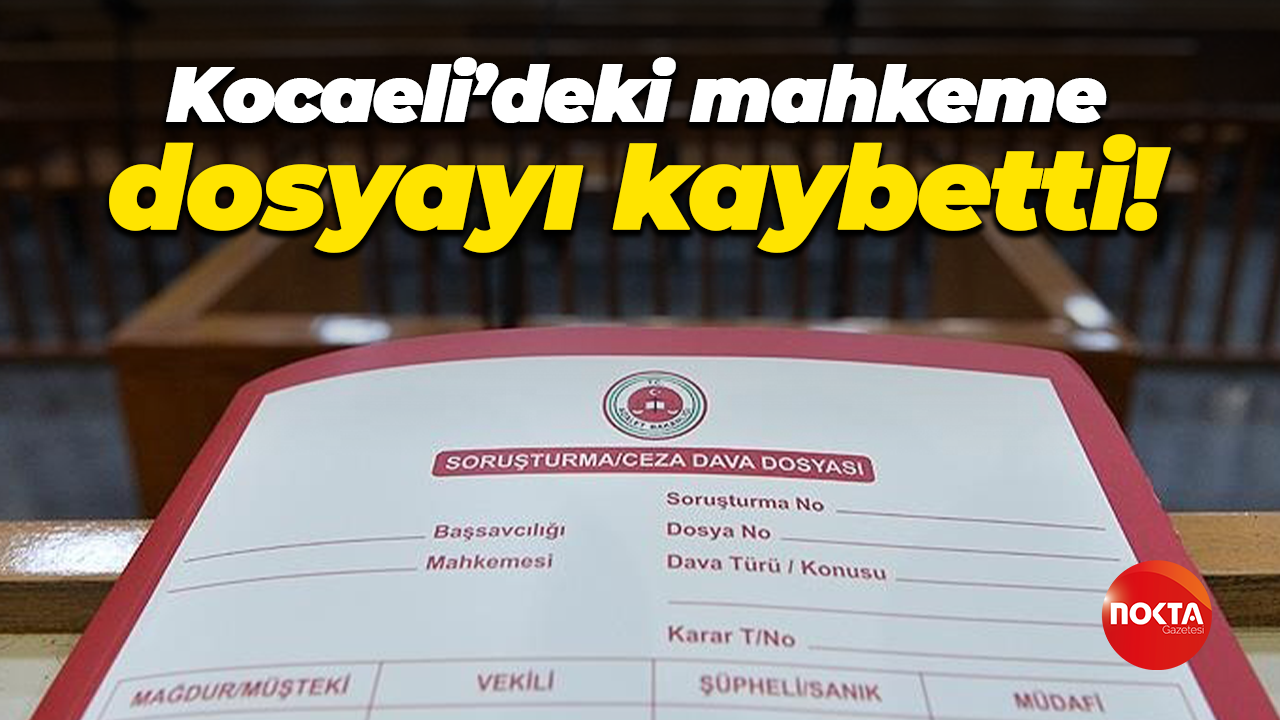 Kocaeli’deki mahkeme dosyayı kaybetti!