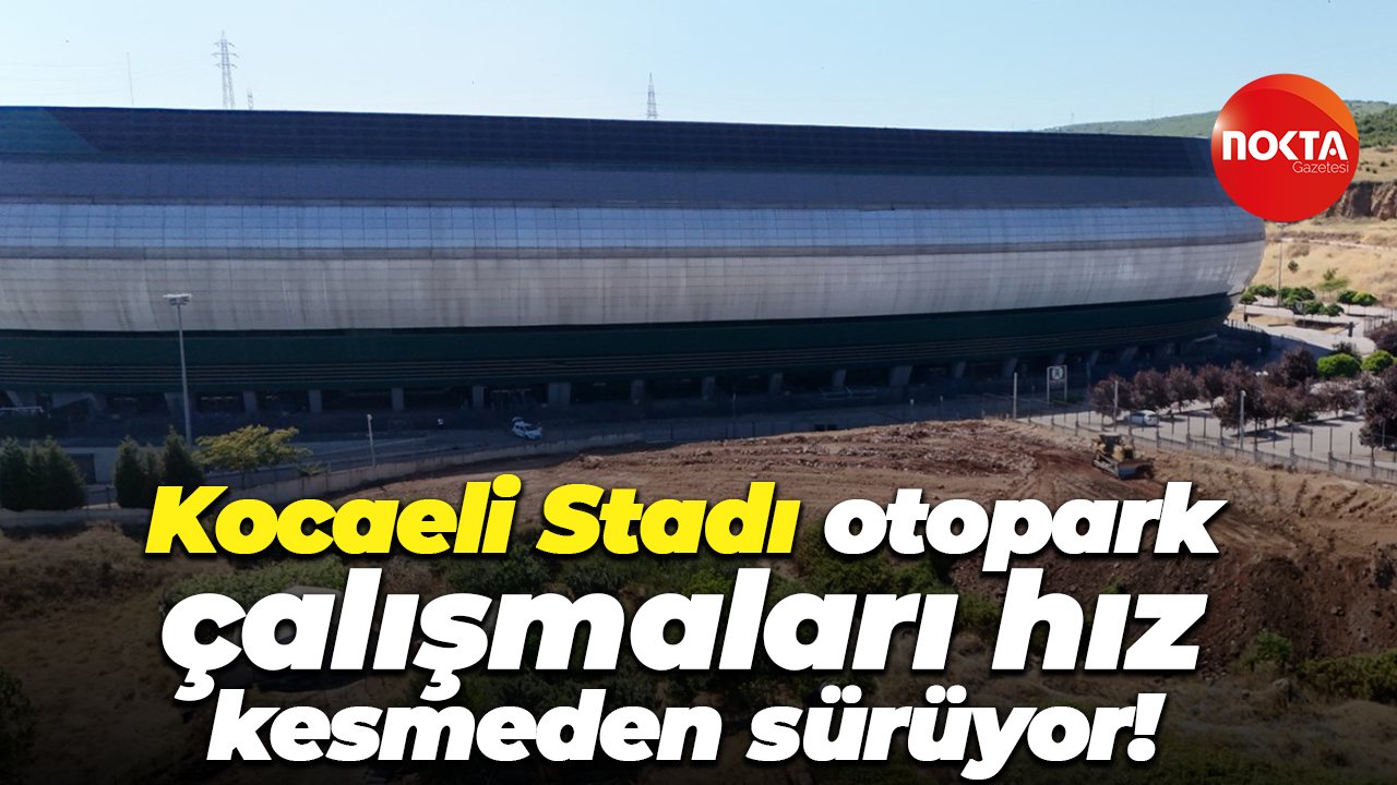 Kocaeli Stadı otopark çalışmaları hız kesmeden sürüyor!