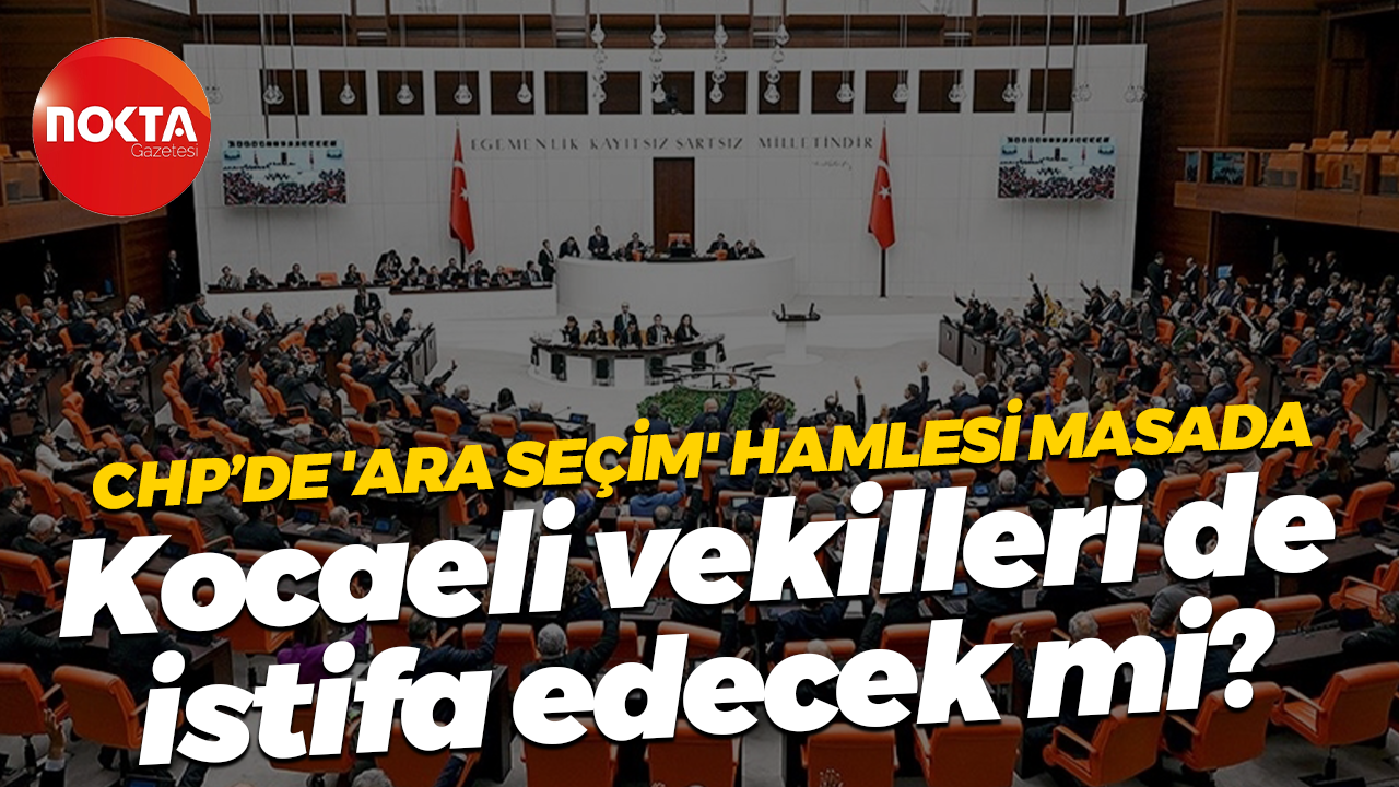 CHP’de 'Ara Seçim' hamlesi masada; Kocaeli vekilleri de istifa edecek mi?