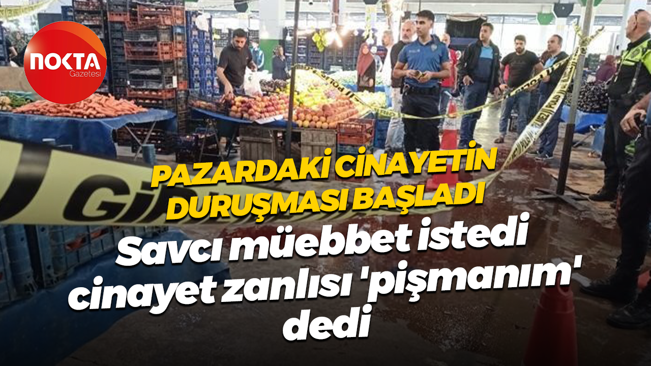 Pazardaki cinayetin duruşması başladı; Savcı müebbet istedi cinayet zanlısı 'pişmanım' dedi