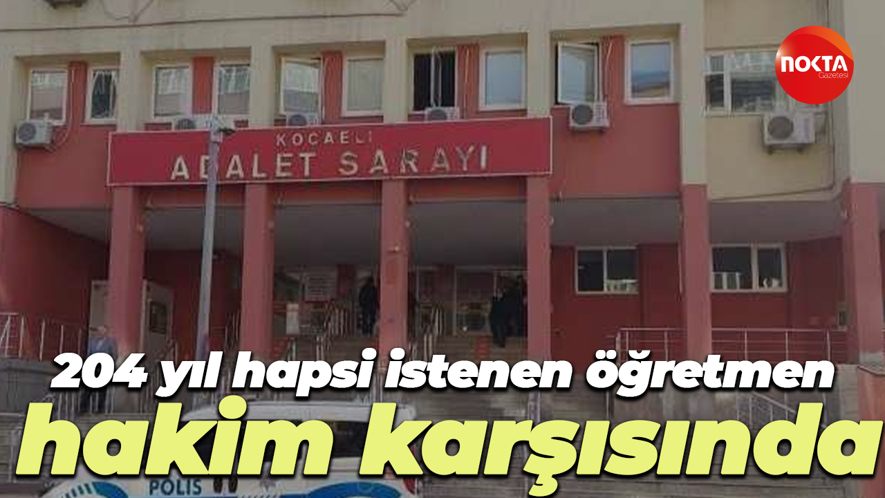 204 yıl hapsi istenen öğretmen hakim karşısında