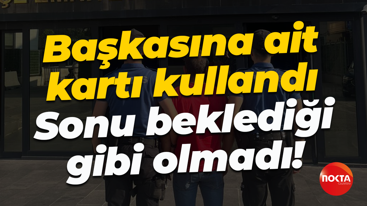 Başkasına ait kartı kullandı... Sonu beklediği gibi olmadı!