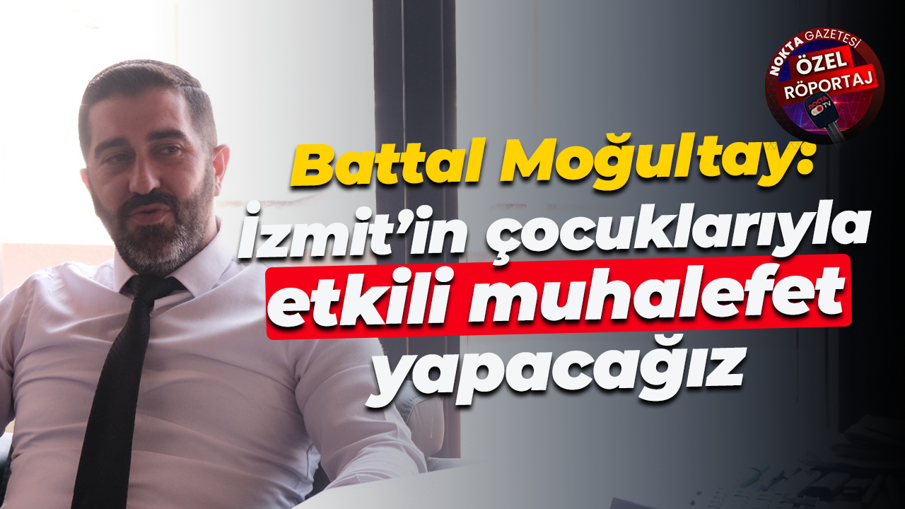 Battal Moğultay: İzmit’in çocuklarıyla etkili muhalefet yapacağız