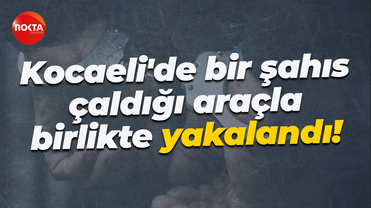Kocaeli'de bir şahıs çaldığı araçla birlikte yakalandı!