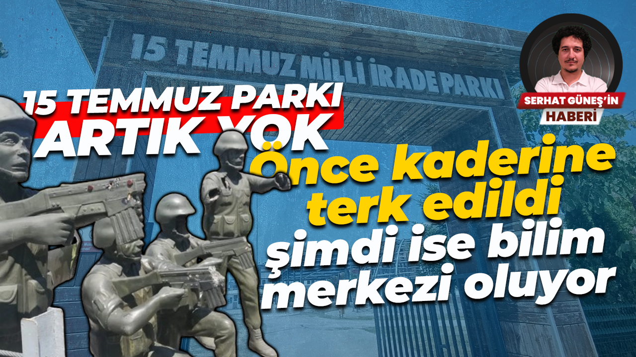 15 Temmuz Parkı artık yok… Önce kaderine terk edildi şimdi ise bilim merkezi oluyor