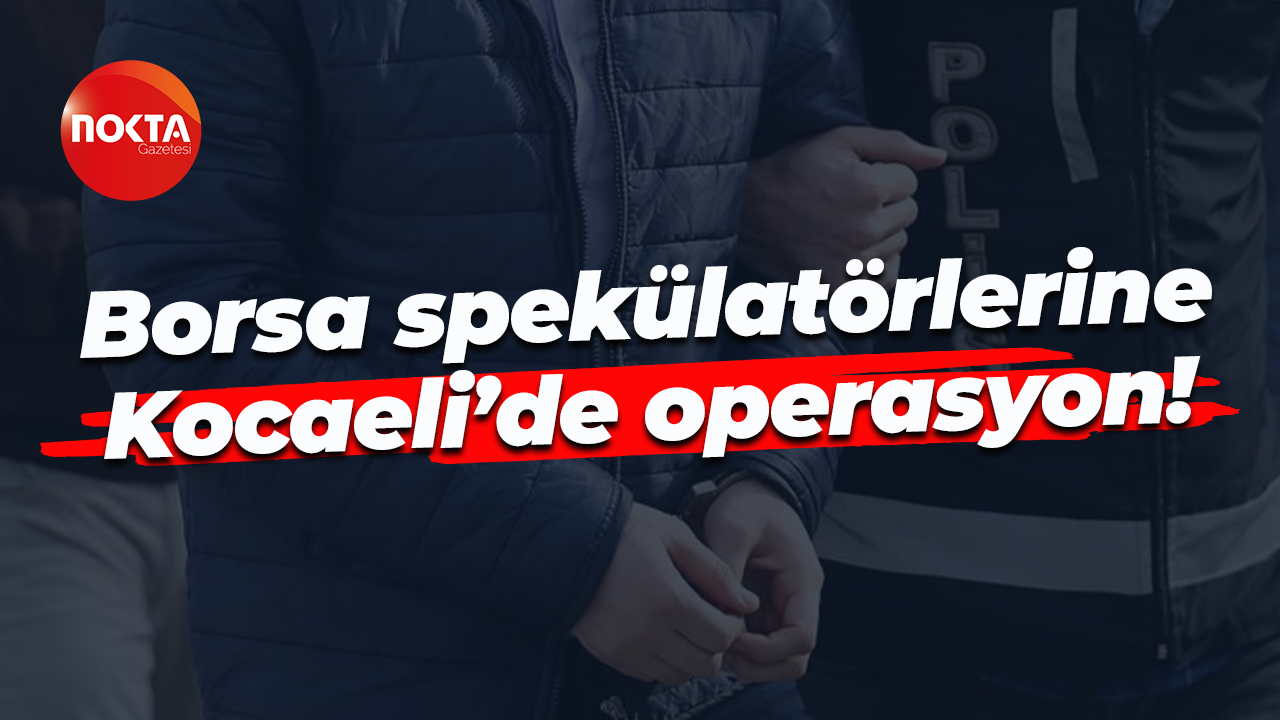 Borsa spekülatörlerine Kocaeli’de operasyon!