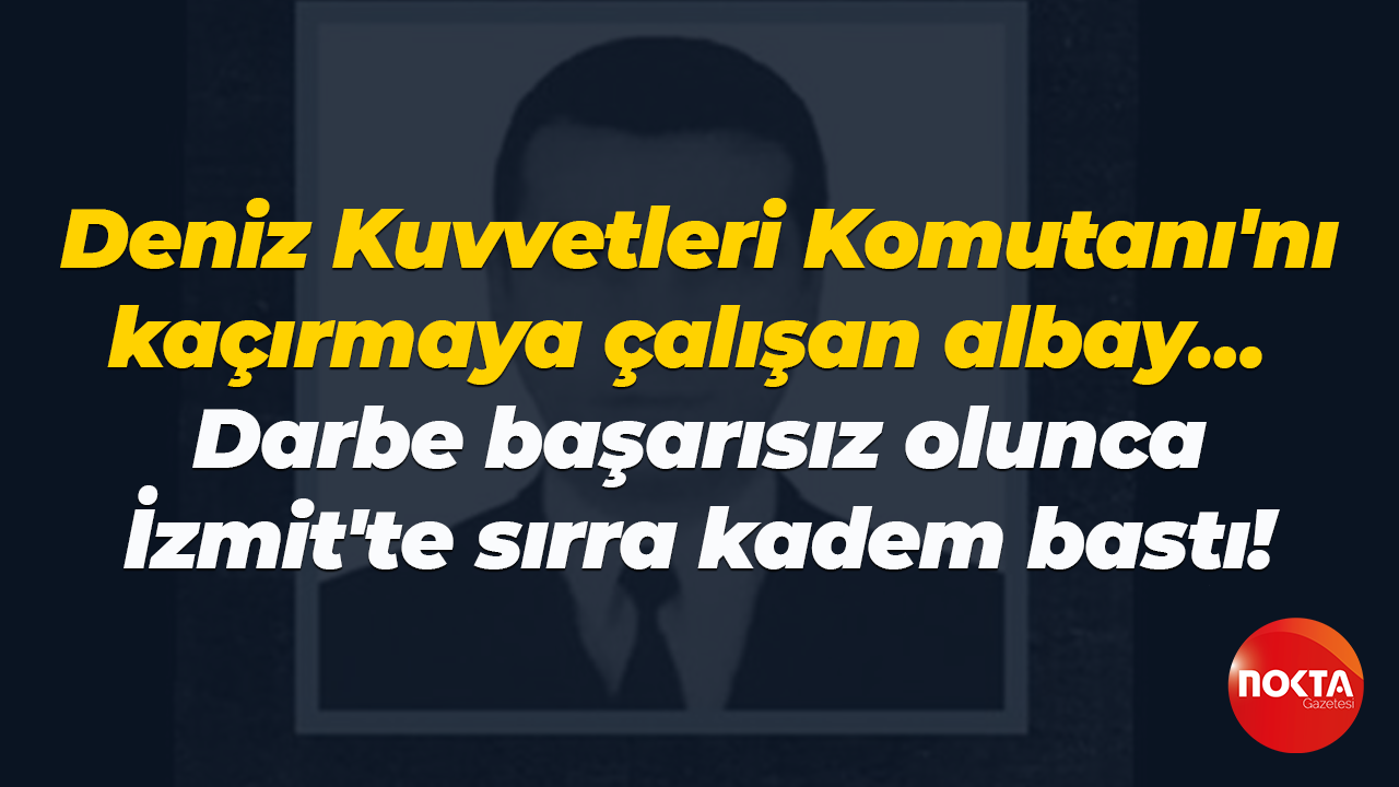 Deniz Kuvvetleri Komutanı'nı kaçırmaya çalışan albay… Darbe başarısız olunca sırra kadem bastı