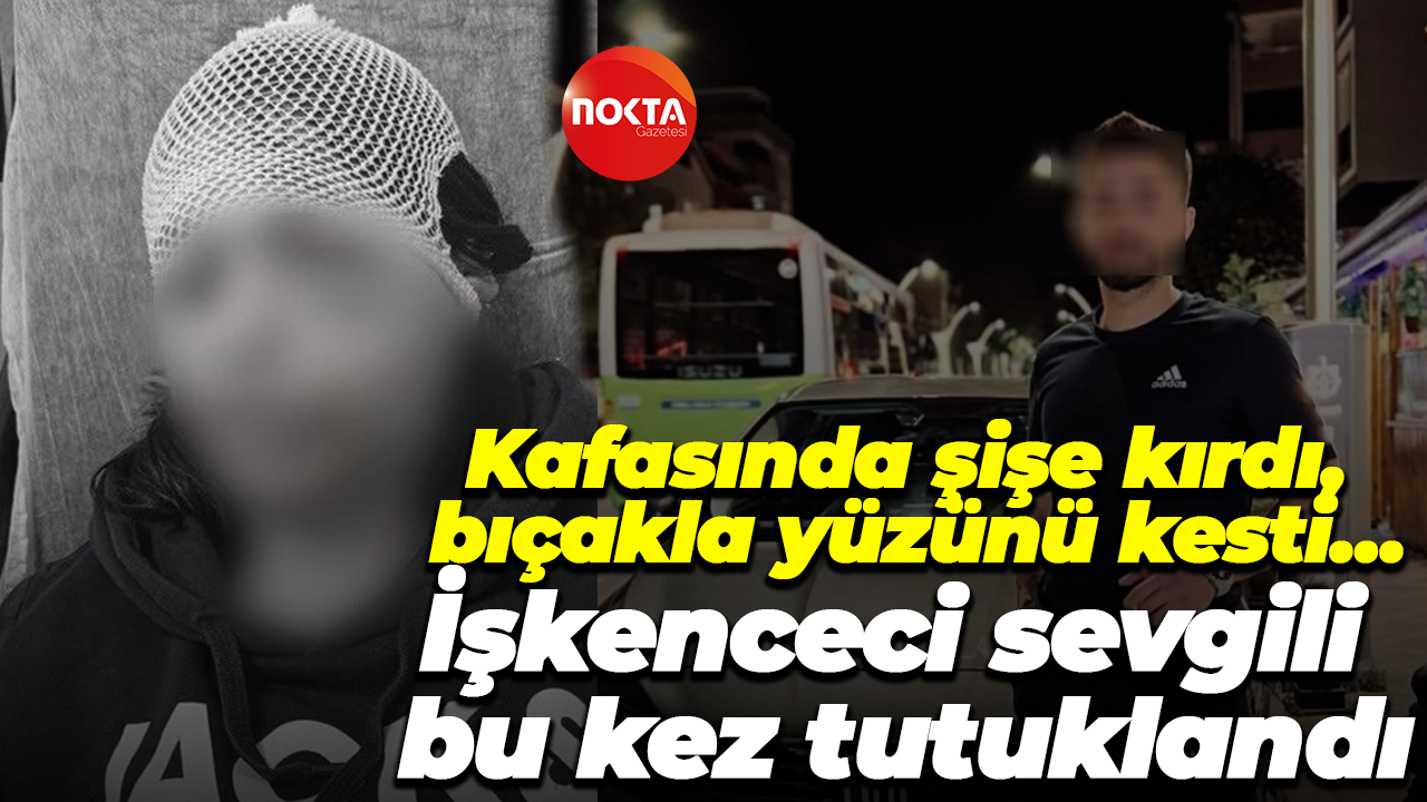 Kafasında şişe kırdı, bıçakla yüzünü kesti… İşkenceci sevgili bu kez tutuklandı