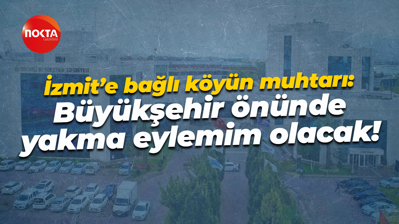 İzmit’e bağlı köyün muhtarı: Büyükşehir önünde yakma eylemim olacak!