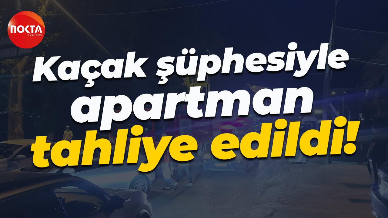 Kaçak şüphesiyle apartman tahliye edildi!