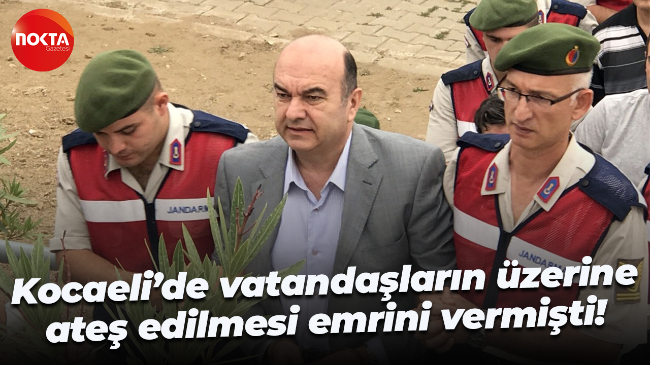 Kocaeli’de vatandaşların üzerine ateş edilmesi emrini vermişti!