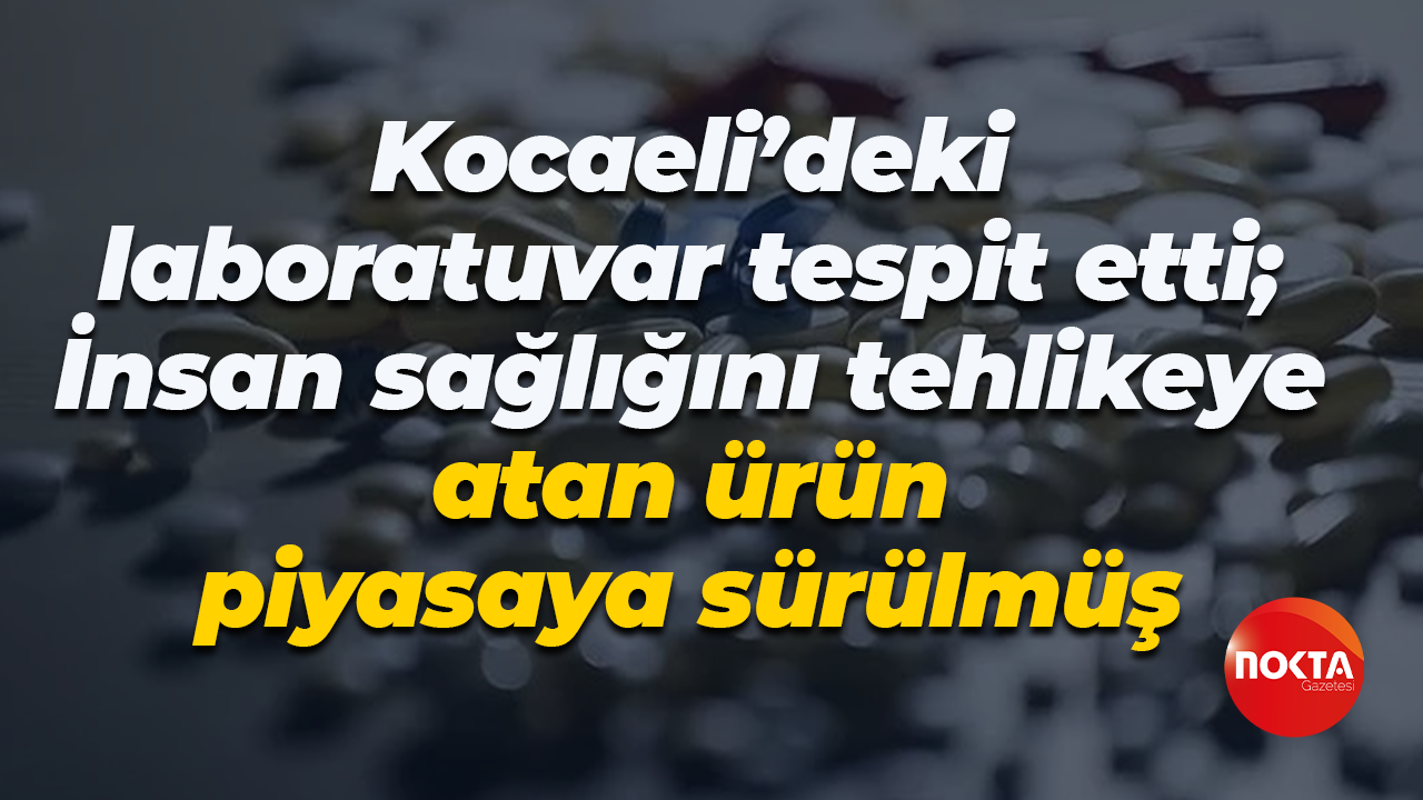 Kocaeli’deki laboratuvar tespit etti; İnsan sağlığını tehlikeye atan ürün piyasaya sürülmüş