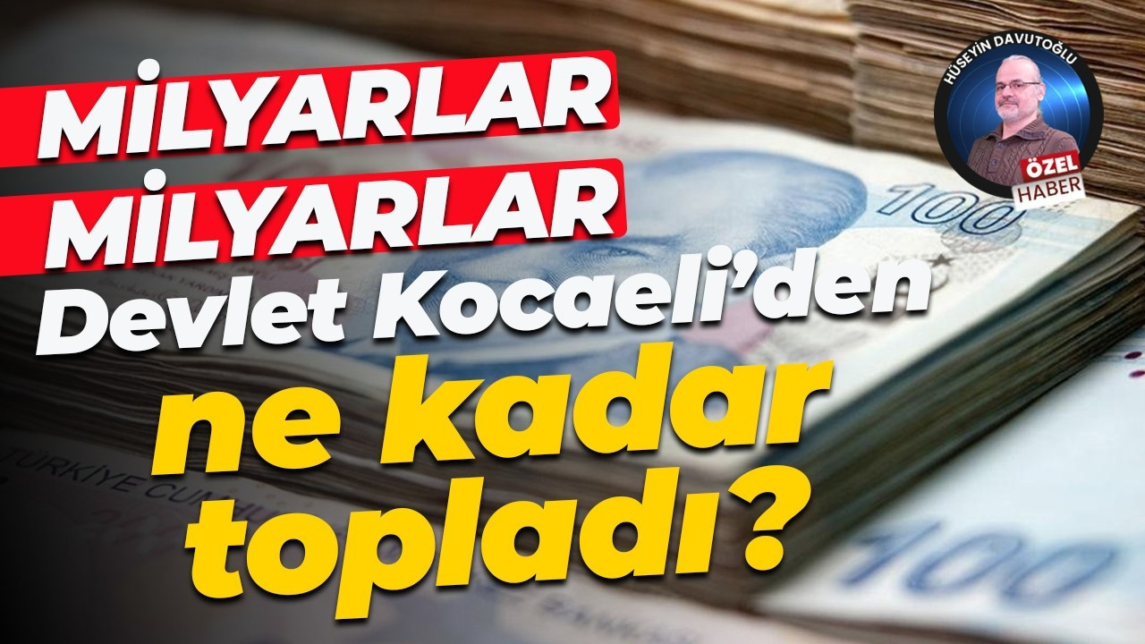 Milyarlar, milyarlar… Devlet Kocaeli’den ne kadar topladı?